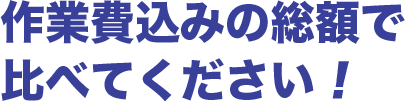 作業費込みの総額で比べてください！