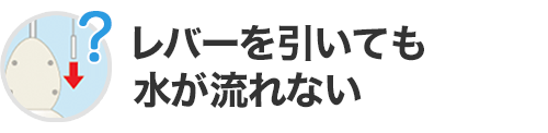 レバーを引いても水が流れない