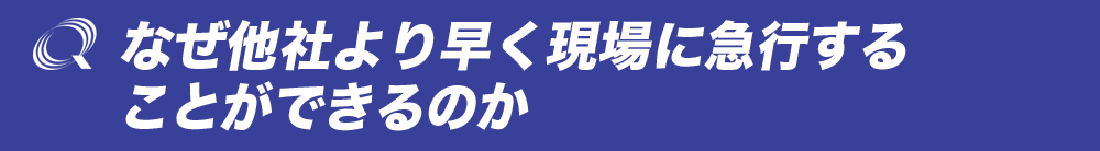 なぜ他社より早く現場に急行することができるのか